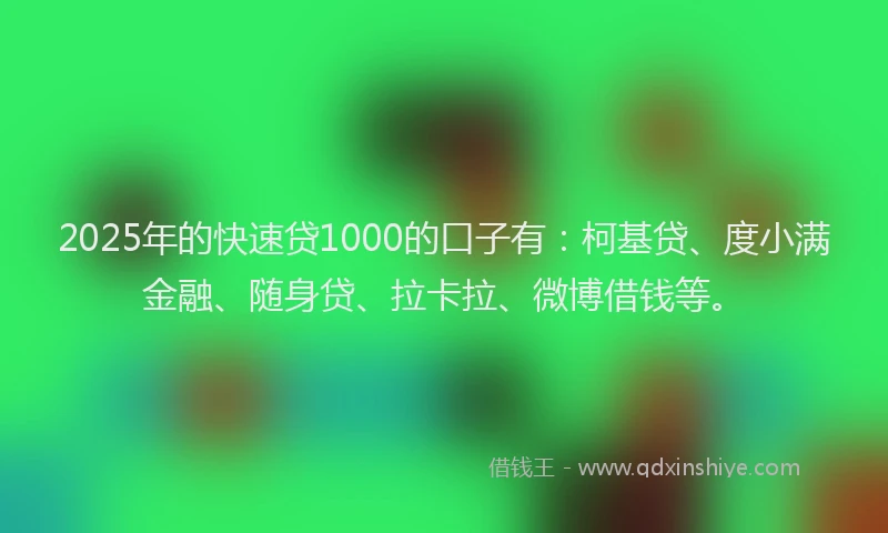 2025年的快速贷1000的口子有：柯基贷、度小满金融、随身贷、拉卡拉、微博借钱等。