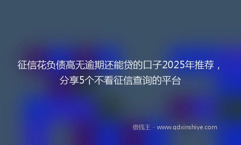 征信花负债高无逾期还能贷的口子2025年推荐，分享5个不看征信查询的平台