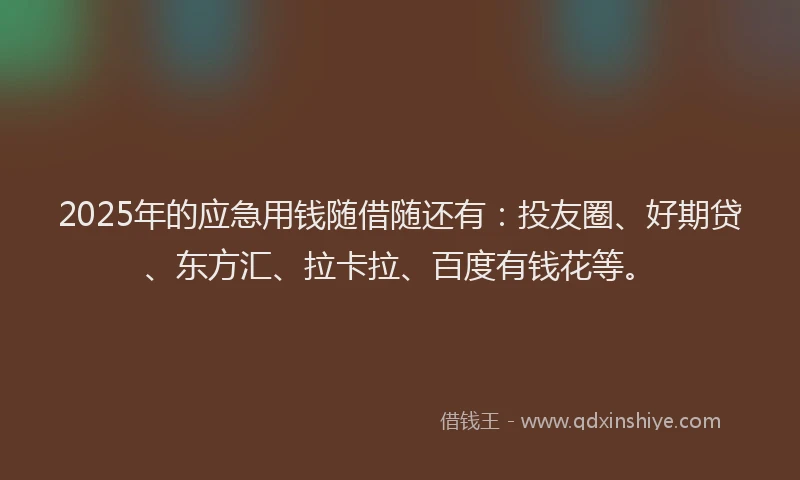 2025年的应急用钱随借随还有：投友圈、好期贷、东方汇、拉卡拉、百度有钱花等。