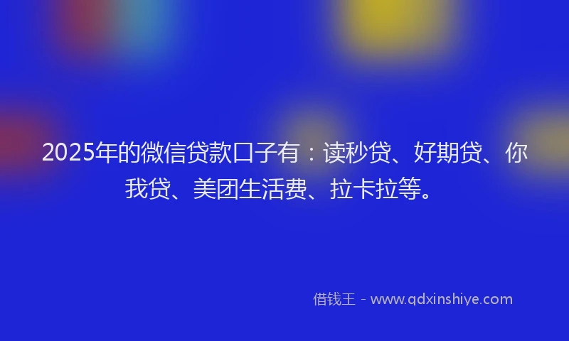 2025年的微信贷款口子有：读秒贷、好期贷、你我贷、美团生活费、拉卡拉等。