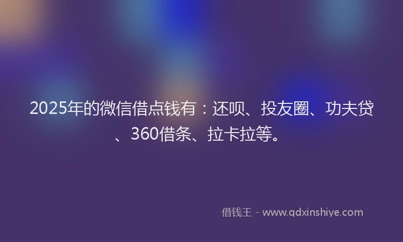 2025年的微信借点钱有：还呗、投友圈、功夫贷、360借条、拉卡拉等。