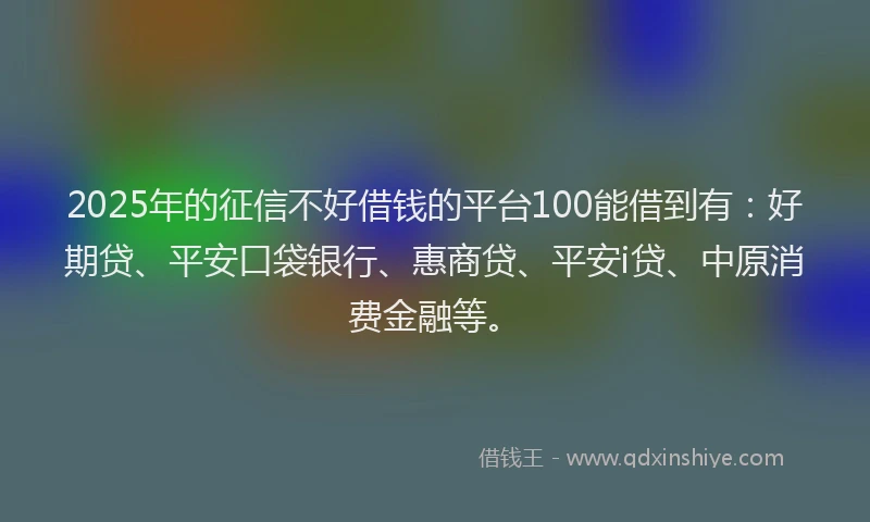 2025年的征信不好借钱的平台100能借到有：好期贷、平安口袋银行、惠商贷、平安i贷、中原消费金融等。