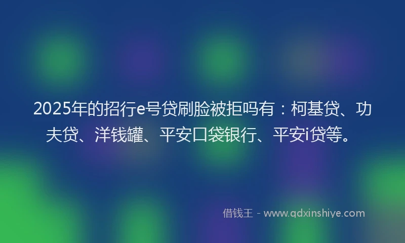 2025年的招行e号贷刷脸被拒吗有：柯基贷、功夫贷、洋钱罐、平安口袋银行、平安i贷等。