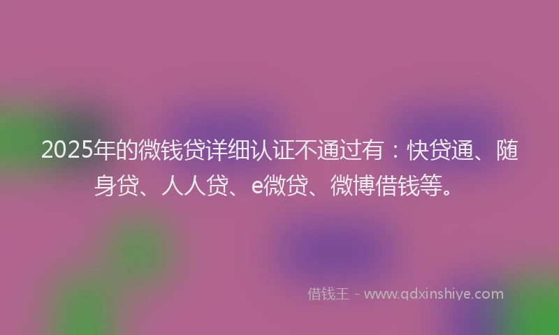 2025年的微钱贷详细认证不通过有：快贷通、随身贷、人人贷、e微贷、微博借钱等。