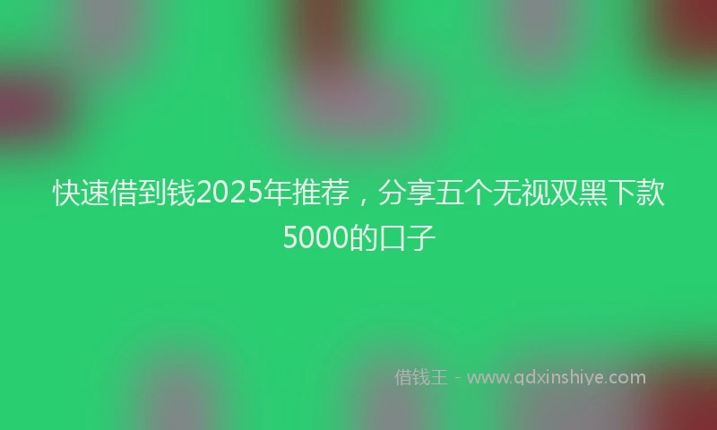 快速借到钱2025年推荐，分享五个无视双黑下款5000的口子