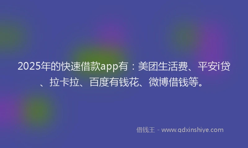 2025年的快速借款app有：美团生活费、平安i贷、拉卡拉、百度有钱花、微博借钱等。