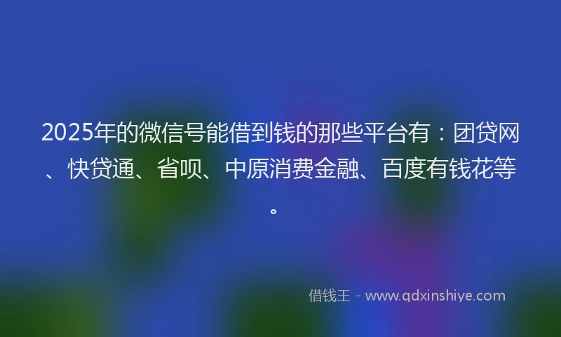 2025年的微信号能借到钱的那些平台有：团贷网、快贷通、省呗、中原消费金融、百度有钱花等。
