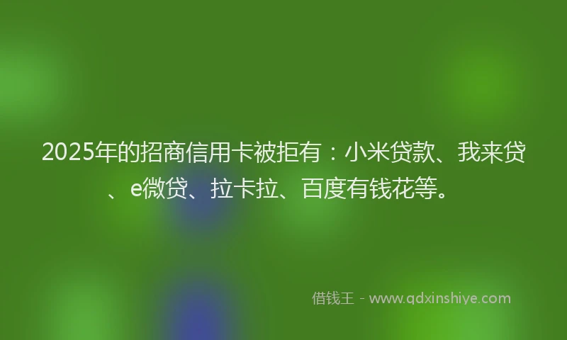 2025年的招商信用卡被拒有：小米贷款、我来贷、e微贷、拉卡拉、百度有钱花等。