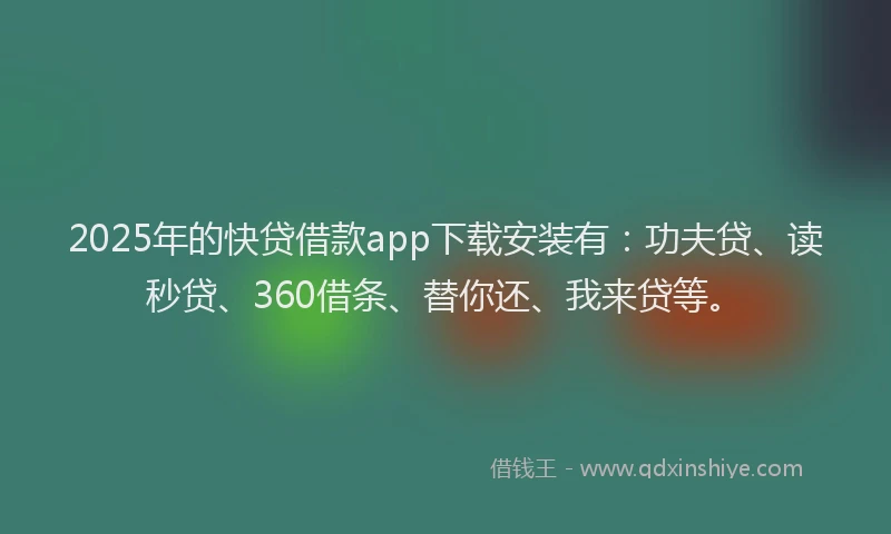2025年的快贷借款app下载安装有：功夫贷、读秒贷、360借条、替你还、我来贷等。
