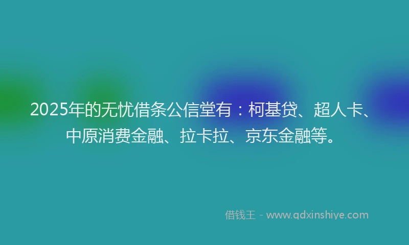 2025年的无忧借条公信堂有：柯基贷、超人卡、中原消费金融、拉卡拉、京东金融等。