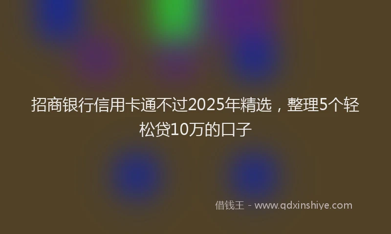 招商银行信用卡通不过2025年精选，整理5个轻松贷10万的口子