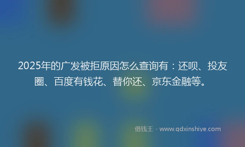 2025年的广发被拒原因怎么查询有：还呗、投友圈、百度有钱花、替你还、京东金融等。