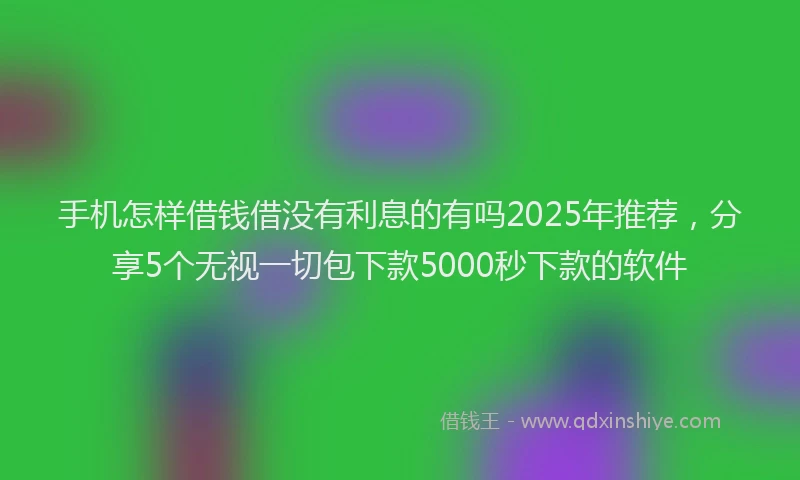 手机怎样借钱借没有利息的有吗2025年推荐，分享5个无视一切包下款5000秒下款的软件