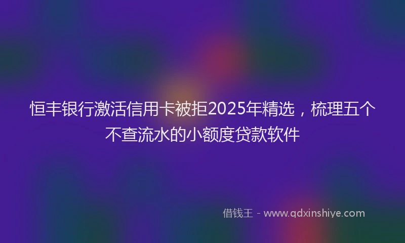恒丰银行激活信用卡被拒2025年精选，梳理五个不查流水的小额度贷款软件