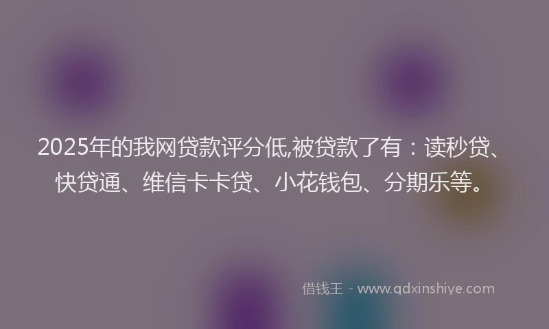 2025年的我网贷款评分低,被贷款了有：读秒贷、快贷通、维信卡卡贷、小花钱包、分期乐等。