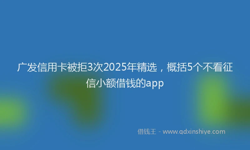 广发信用卡被拒3次2025年精选，概括5个不看征信小额借钱的app