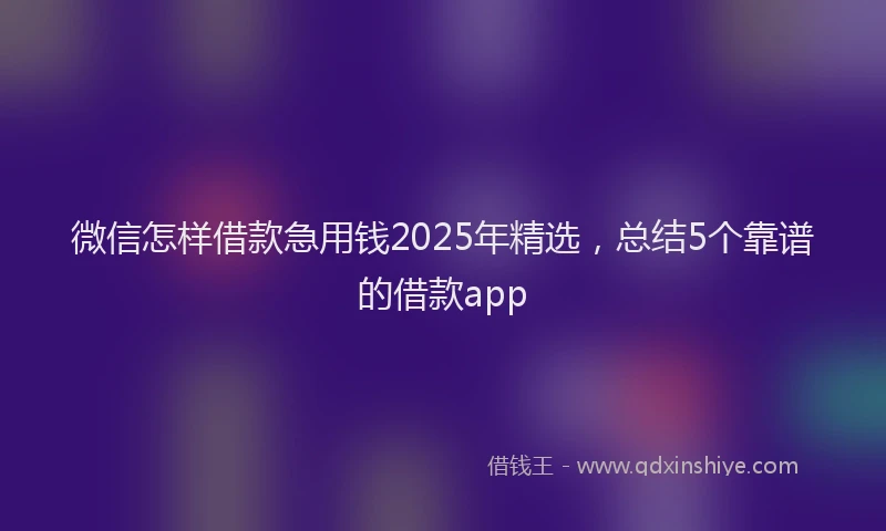 微信怎样借款急用钱2025年精选，总结5个靠谱的借款app