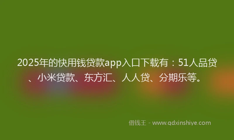 2025年的快用钱贷款app入口下载有：51人品贷、小米贷款、东方汇、人人贷、分期乐等。