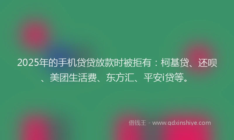 2025年的手机贷贷放款时被拒有：柯基贷、还呗、美团生活费、东方汇、平安i贷等。