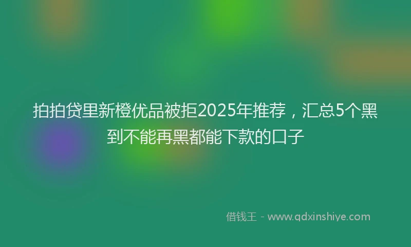 拍拍贷里新橙优品被拒2025年推荐，汇总5个黑到不能再黑都能下款的口子