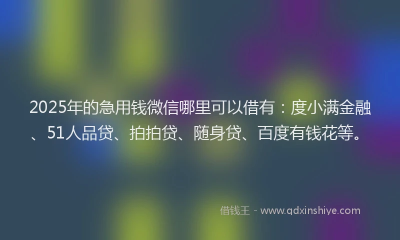 2025年的急用钱微信哪里可以借有：度小满金融、51人品贷、拍拍贷、随身贷、百度有钱花等。