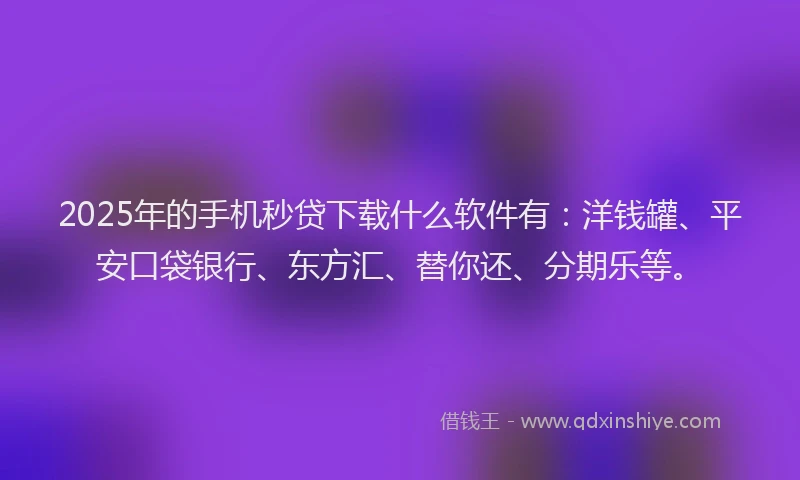 2025年的手机秒贷下载什么软件有：洋钱罐、平安口袋银行、东方汇、替你还、分期乐等。