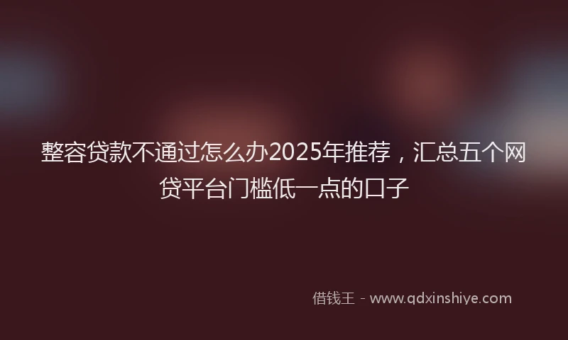 整容贷款不通过怎么办2025年推荐，汇总五个网贷平台门槛低一点的口子