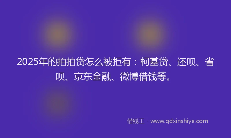 2025年的拍拍贷怎么被拒有：柯基贷、还呗、省呗、京东金融、微博借钱等。
