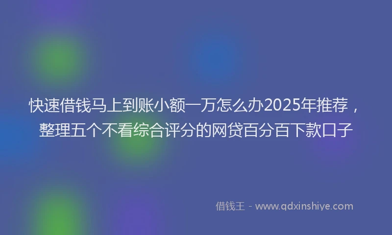 快速借钱马上到账小额一万怎么办2025年推荐，整理五个不看综合评分的网贷百分百下款口子