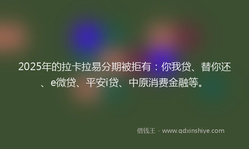 2025年的拉卡拉易分期被拒有：你我贷、替你还、e微贷、平安i贷、中原消费金融等。