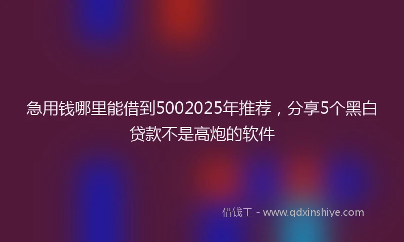 急用钱哪里能借到5002025年推荐，分享5个黑白贷款不是高炮的软件