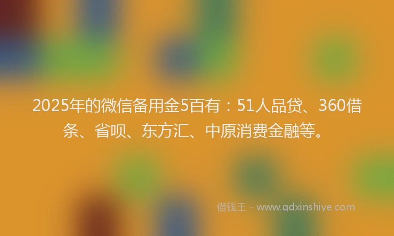 2025年的微信备用金5百有：51人品贷、360借条、省呗、东方汇、中原消费金融等。