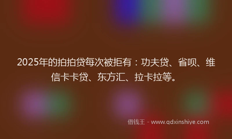 2025年的拍拍贷每次被拒有：功夫贷、省呗、维信卡卡贷、东方汇、拉卡拉等。