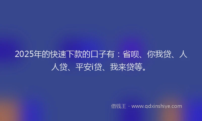 2025年的快速下款的口子有：省呗、你我贷、人人贷、平安i贷、我来贷等。