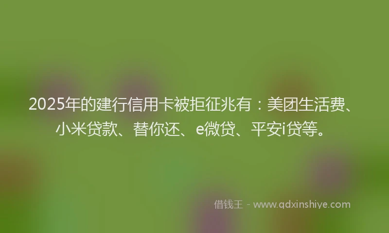 2025年的建行信用卡被拒征兆有：美团生活费、小米贷款、替你还、e微贷、平安i贷等。