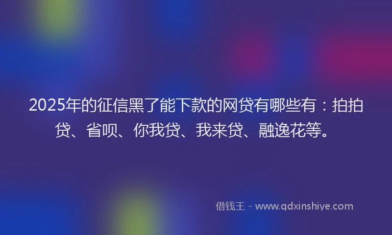 2025年的征信黑了能下款的网贷有哪些有：拍拍贷、省呗、你我贷、我来贷、融逸花等。