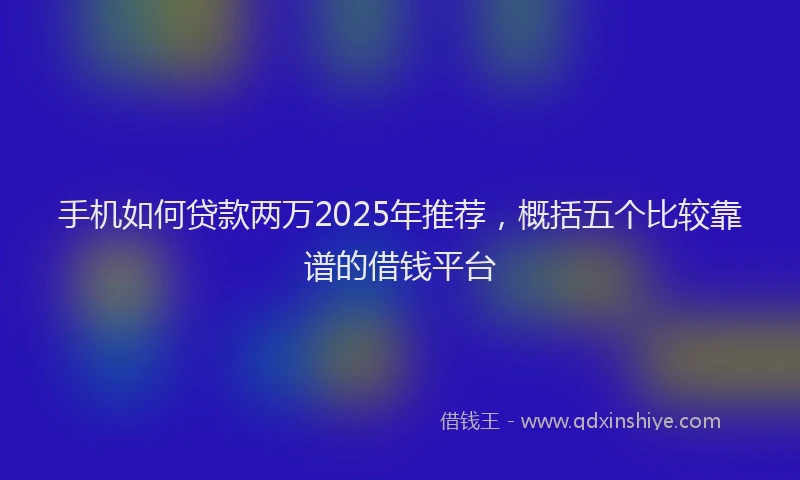 手机如何贷款两万2025年推荐，概括五个比较靠谱的借钱平台