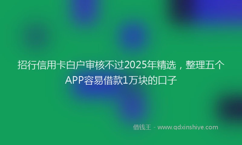 招行信用卡白户审核不过2025年精选，整理五个APP容易借款1万块的口子