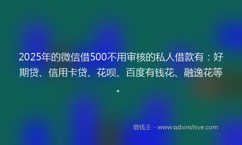 2025年的微信借500不用审核的私人借款有：好期贷、信用卡贷、花呗、百度有钱花、融逸花等。