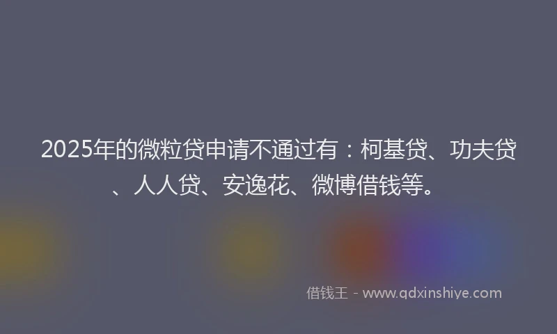 2025年的微粒贷申请不通过有：柯基贷、功夫贷、人人贷、安逸花、微博借钱等。