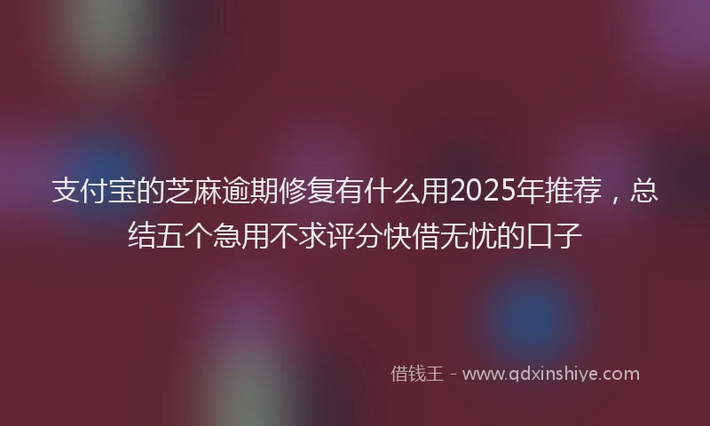 支付宝的芝麻逾期修复有什么用2025年推荐，总结五个急用不求评分快借无忧的口子