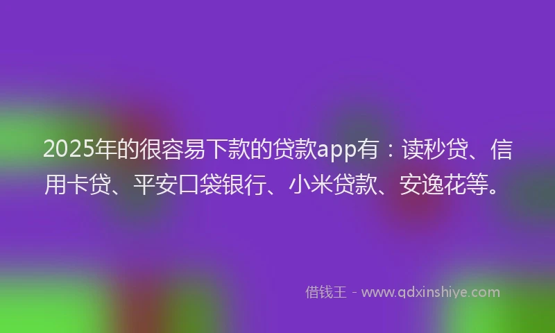 2025年的很容易下款的贷款app有：读秒贷、信用卡贷、平安口袋银行、小米贷款、安逸花等。