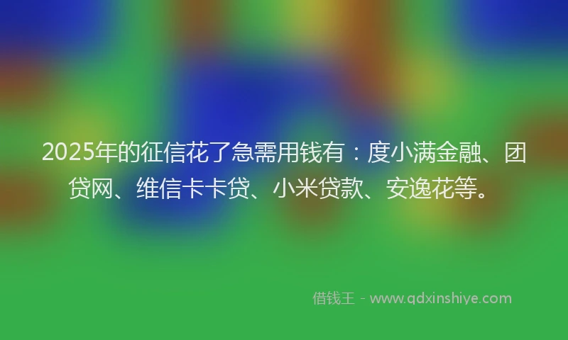2025年的征信花了急需用钱有：度小满金融、团贷网、维信卡卡贷、小米贷款、安逸花等。