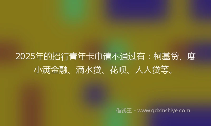 2025年的招行青年卡申请不通过有：柯基贷、度小满金融、滴水贷、花呗、人人贷等。