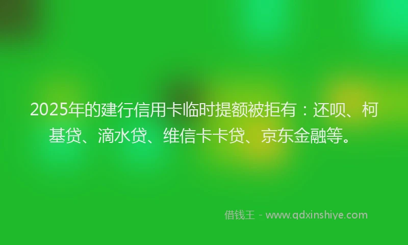 2025年的建行信用卡临时提额被拒有：还呗、柯基贷、滴水贷、维信卡卡贷、京东金融等。