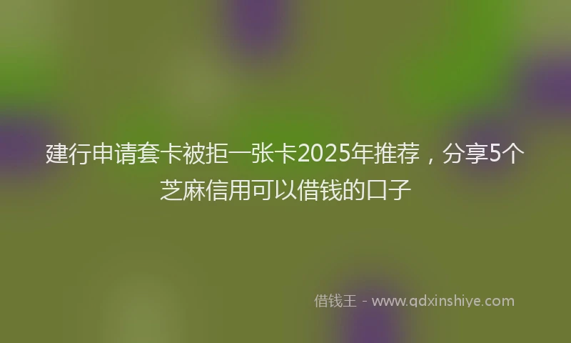 建行申请套卡被拒一张卡2025年推荐，分享5个芝麻信用可以借钱的口子