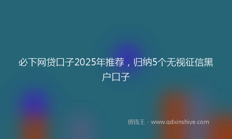 必下网贷口子2025年推荐，归纳5个无视征信黑户口子