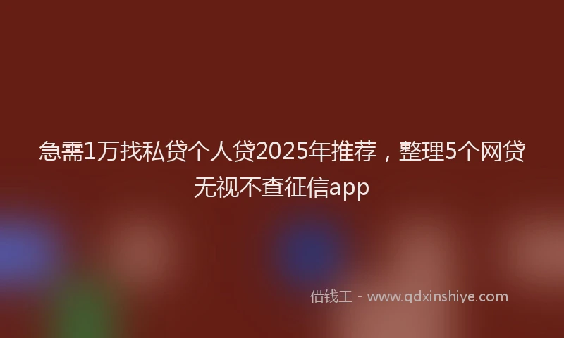 急需1万找私贷个人贷2025年推荐，整理5个网贷无视不查征信app