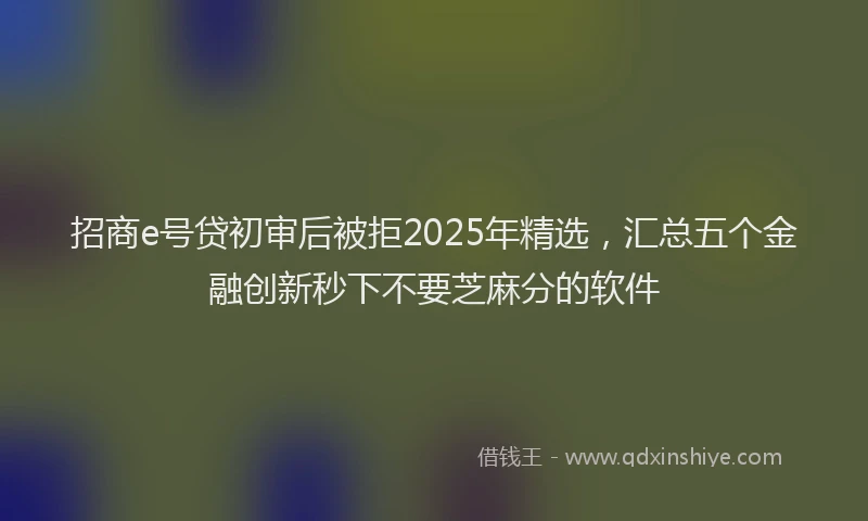 招商e号贷初审后被拒2025年精选，汇总五个金融创新秒下不要芝麻分的软件