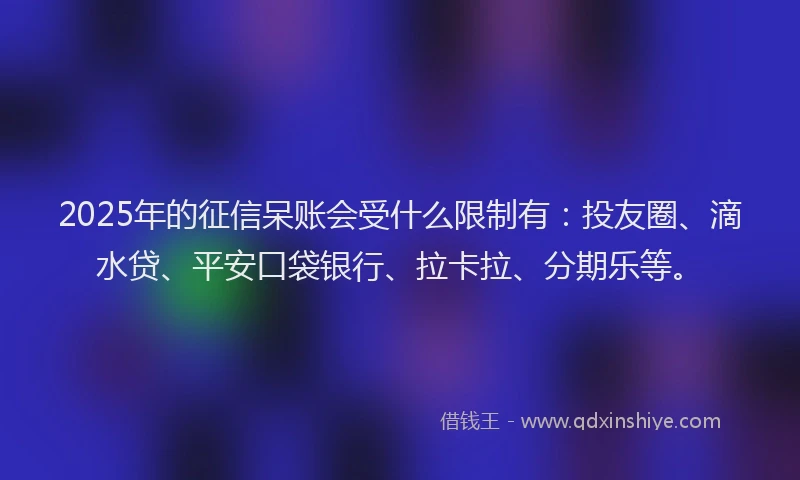 2025年的征信呆账会受什么限制有：投友圈、滴水贷、平安口袋银行、拉卡拉、分期乐等。